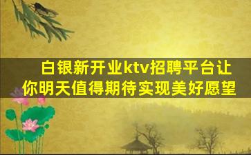 白银新开业ktv招聘平台让你明天值得期待实现美好愿望